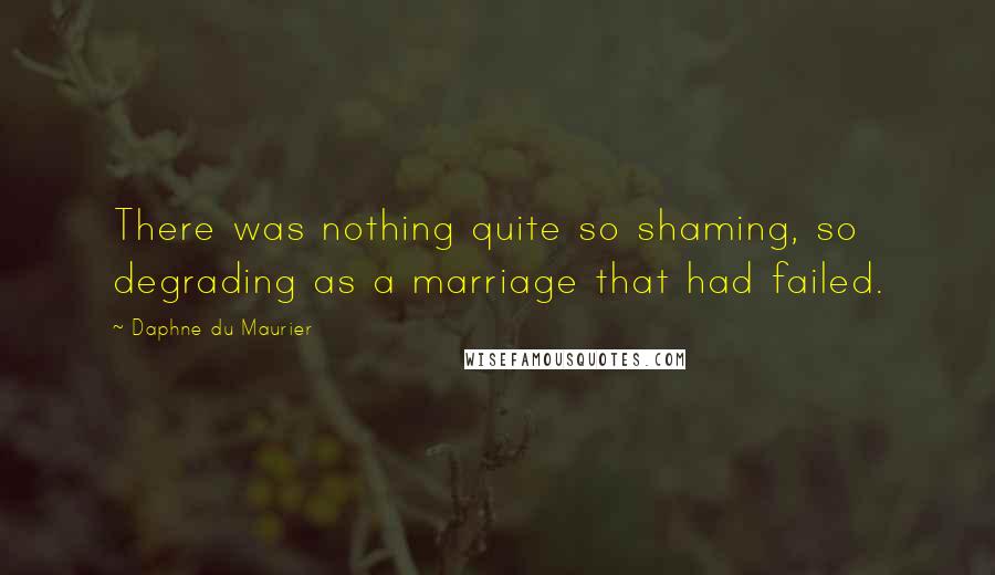 Daphne Du Maurier Quotes: There was nothing quite so shaming, so degrading as a marriage that had failed.