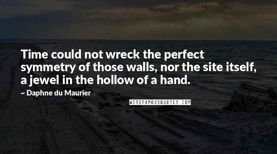 Daphne Du Maurier Quotes: Time could not wreck the perfect symmetry of those walls, nor the site itself, a jewel in the hollow of a hand.