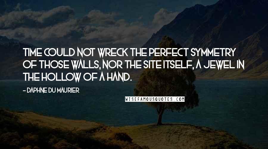 Daphne Du Maurier Quotes: Time could not wreck the perfect symmetry of those walls, nor the site itself, a jewel in the hollow of a hand.