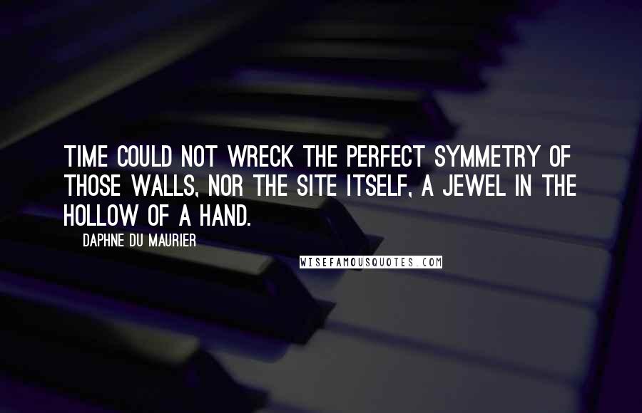 Daphne Du Maurier Quotes: Time could not wreck the perfect symmetry of those walls, nor the site itself, a jewel in the hollow of a hand.