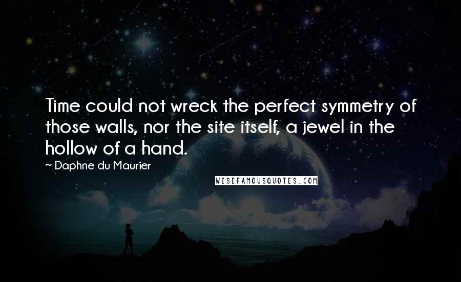 Daphne Du Maurier Quotes: Time could not wreck the perfect symmetry of those walls, nor the site itself, a jewel in the hollow of a hand.