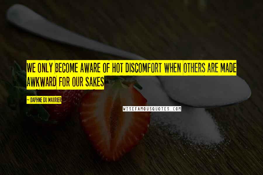 Daphne Du Maurier Quotes: We only become aware of hot discomfort when others are made awkward for our sakes