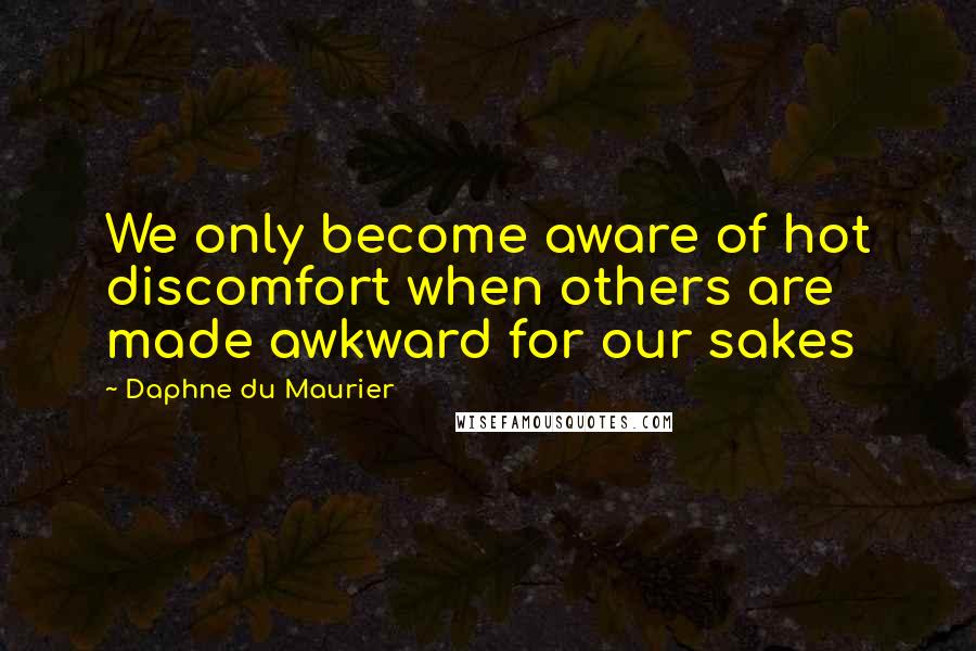 Daphne Du Maurier Quotes: We only become aware of hot discomfort when others are made awkward for our sakes