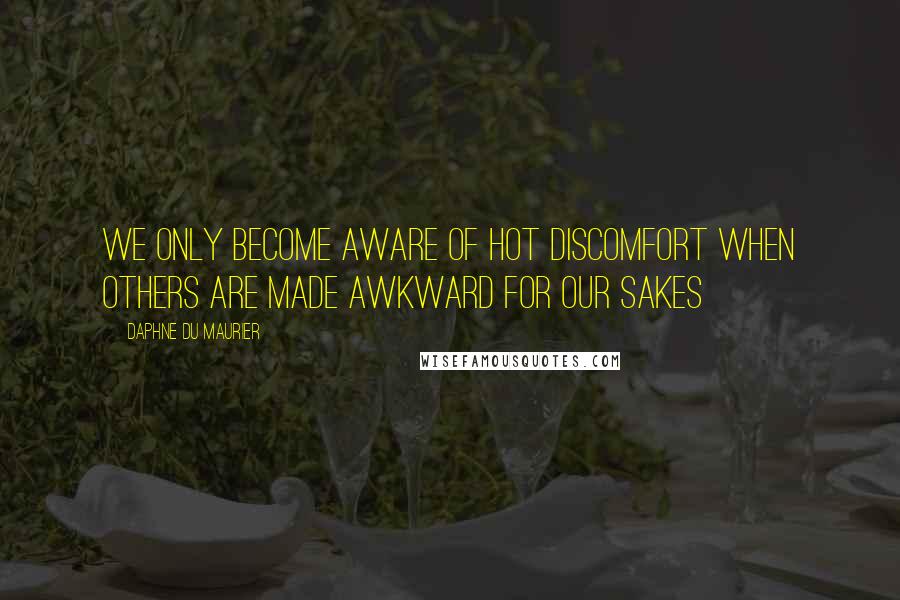 Daphne Du Maurier Quotes: We only become aware of hot discomfort when others are made awkward for our sakes