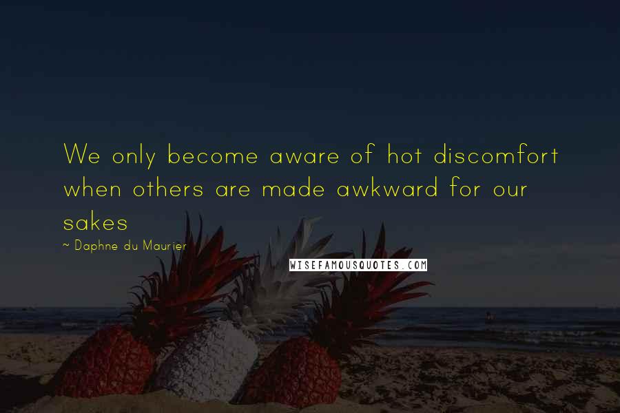 Daphne Du Maurier Quotes: We only become aware of hot discomfort when others are made awkward for our sakes