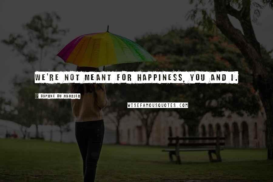 Daphne Du Maurier Quotes: We're not meant for happiness, you and I.