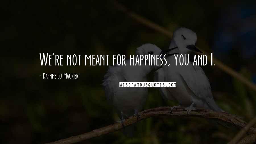 Daphne Du Maurier Quotes: We're not meant for happiness, you and I.