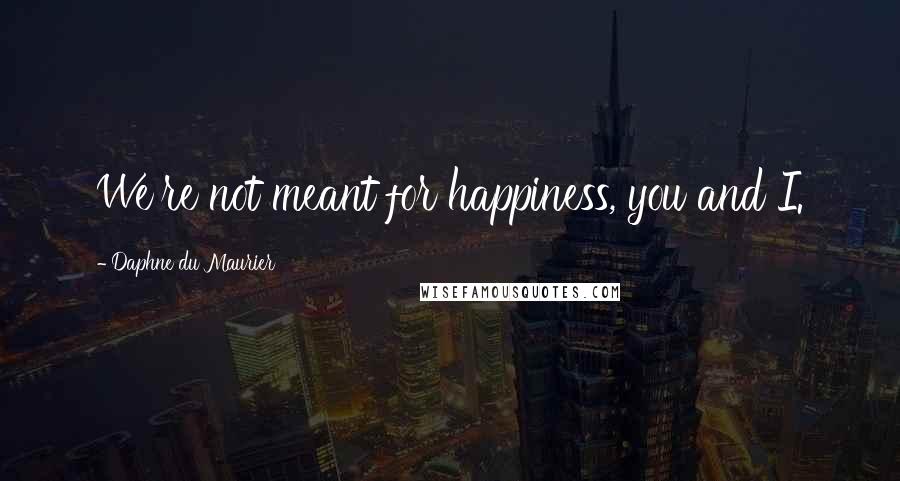 Daphne Du Maurier Quotes: We're not meant for happiness, you and I.