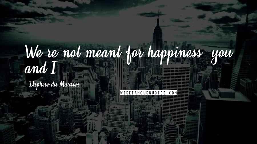 Daphne Du Maurier Quotes: We're not meant for happiness, you and I.