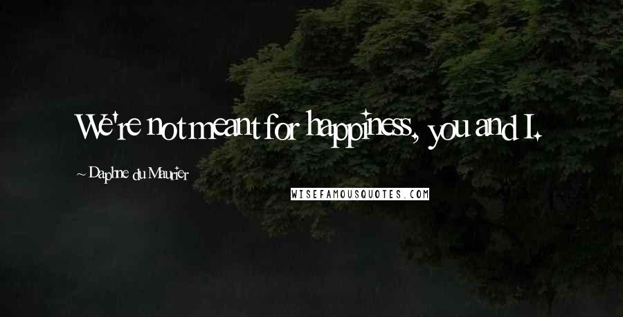 Daphne Du Maurier Quotes: We're not meant for happiness, you and I.