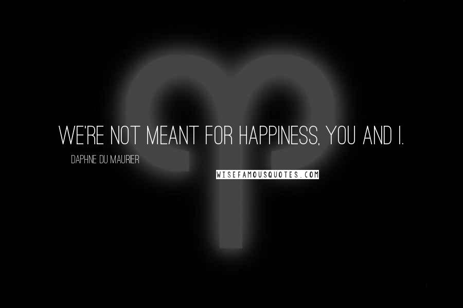 Daphne Du Maurier Quotes: We're not meant for happiness, you and I.