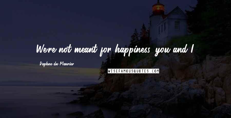 Daphne Du Maurier Quotes: We're not meant for happiness, you and I.