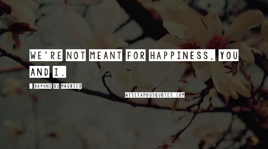 Daphne Du Maurier Quotes: We're not meant for happiness, you and I.