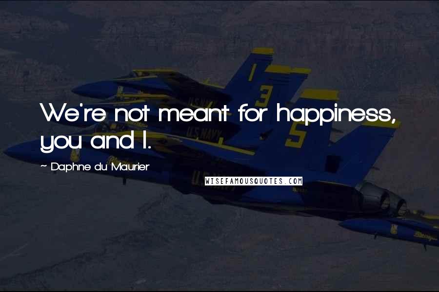 Daphne Du Maurier Quotes: We're not meant for happiness, you and I.