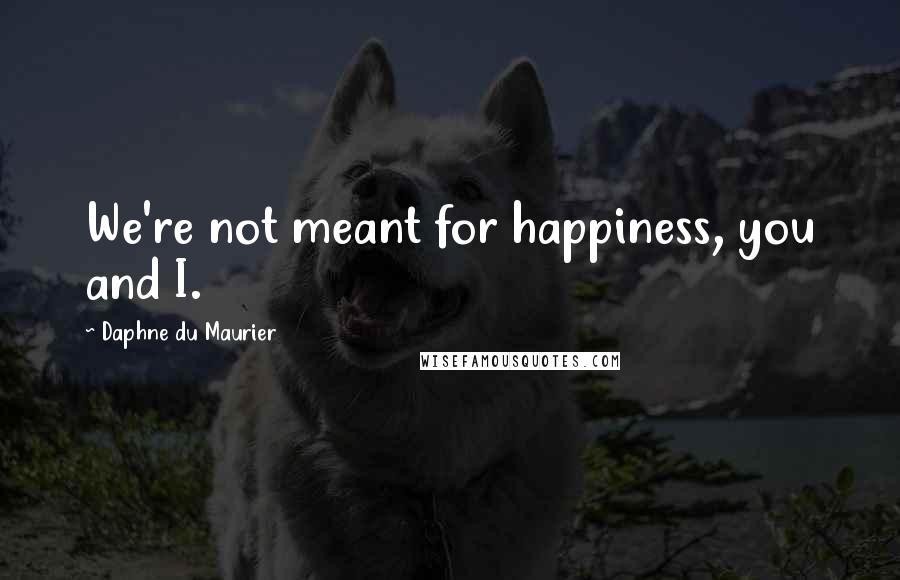 Daphne Du Maurier Quotes: We're not meant for happiness, you and I.