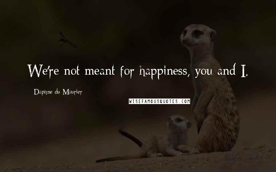 Daphne Du Maurier Quotes: We're not meant for happiness, you and I.