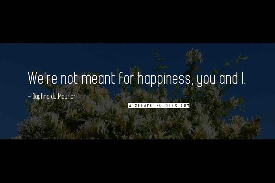 Daphne Du Maurier Quotes: We're not meant for happiness, you and I.
