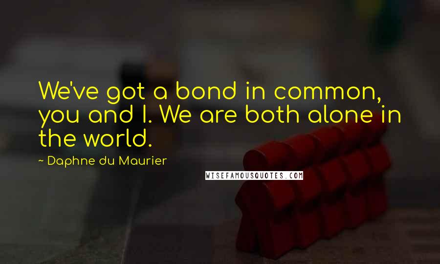 Daphne Du Maurier Quotes: We've got a bond in common, you and I. We are both alone in the world.