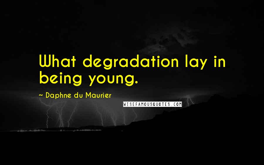 Daphne Du Maurier Quotes: What degradation lay in being young.