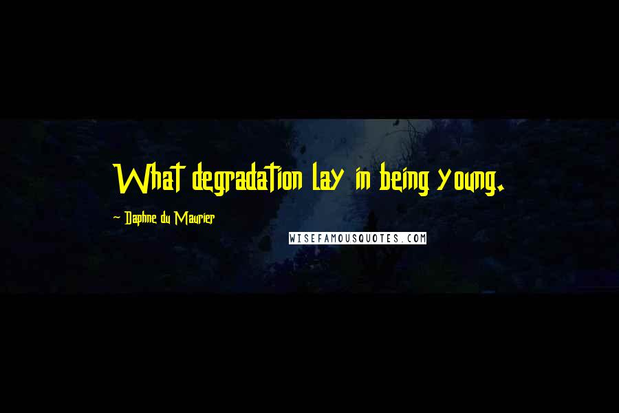 Daphne Du Maurier Quotes: What degradation lay in being young.