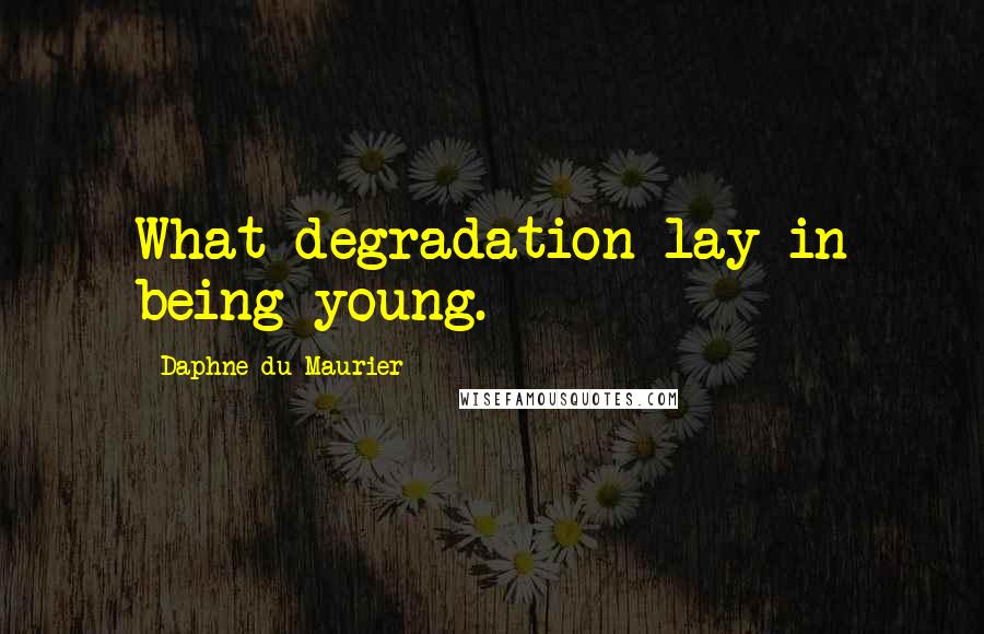 Daphne Du Maurier Quotes: What degradation lay in being young.