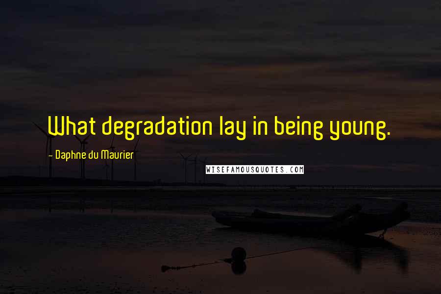 Daphne Du Maurier Quotes: What degradation lay in being young.