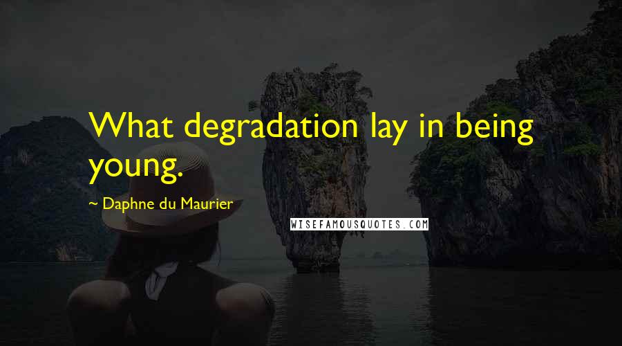 Daphne Du Maurier Quotes: What degradation lay in being young.