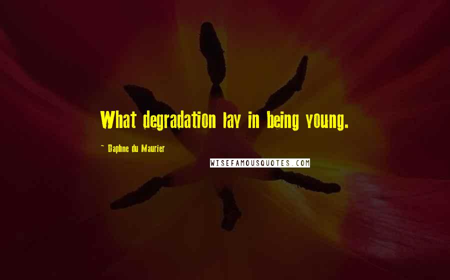 Daphne Du Maurier Quotes: What degradation lay in being young.