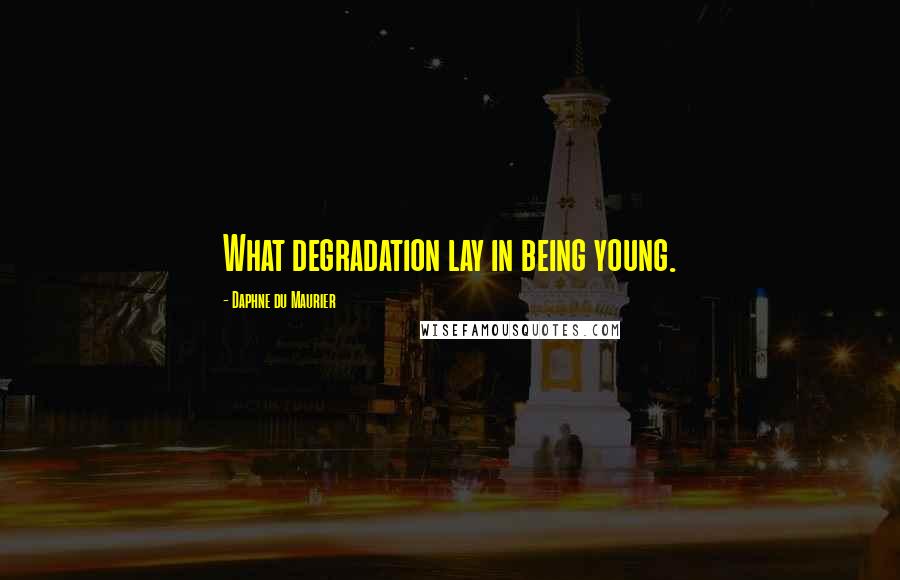 Daphne Du Maurier Quotes: What degradation lay in being young.