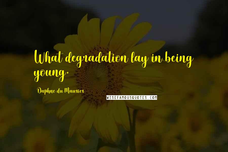 Daphne Du Maurier Quotes: What degradation lay in being young.