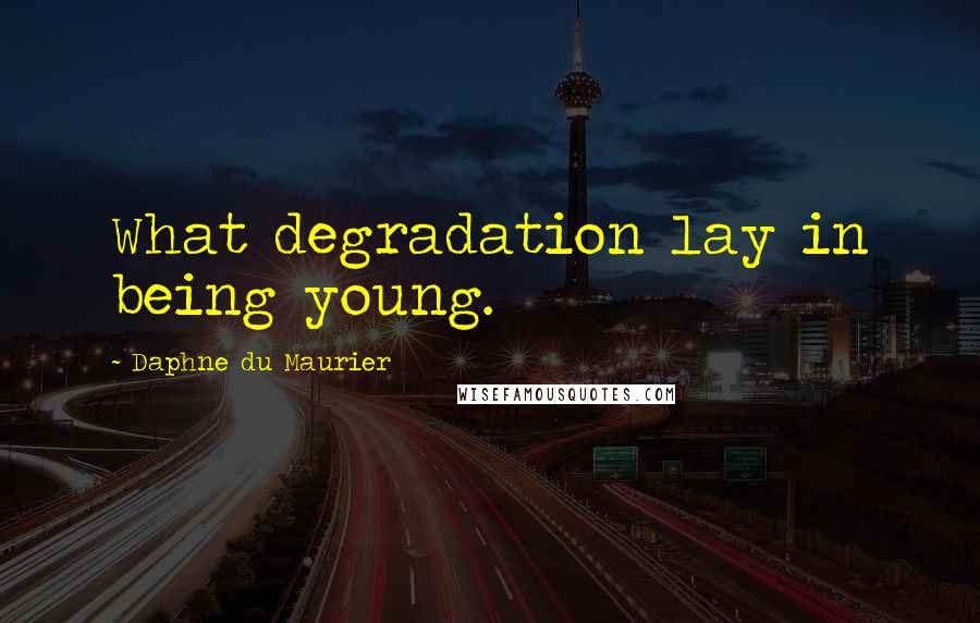 Daphne Du Maurier Quotes: What degradation lay in being young.