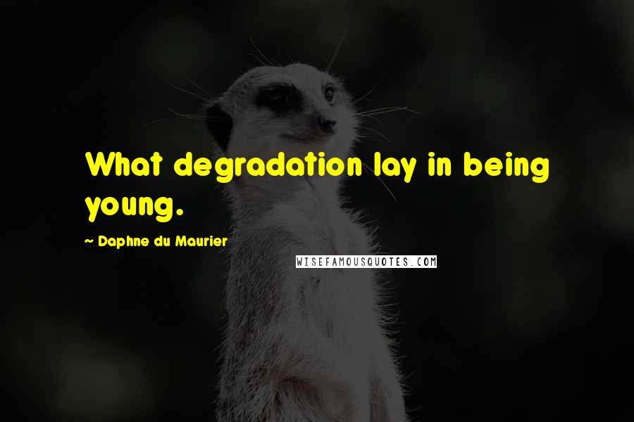 Daphne Du Maurier Quotes: What degradation lay in being young.