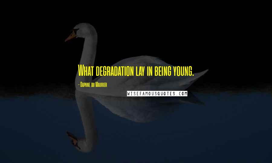 Daphne Du Maurier Quotes: What degradation lay in being young.