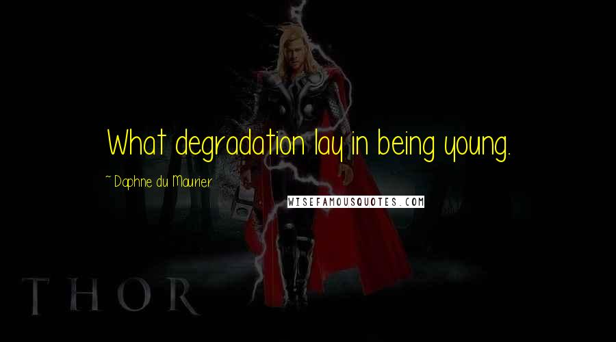 Daphne Du Maurier Quotes: What degradation lay in being young.