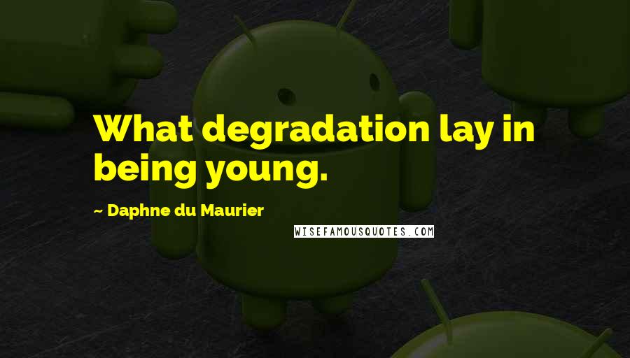 Daphne Du Maurier Quotes: What degradation lay in being young.