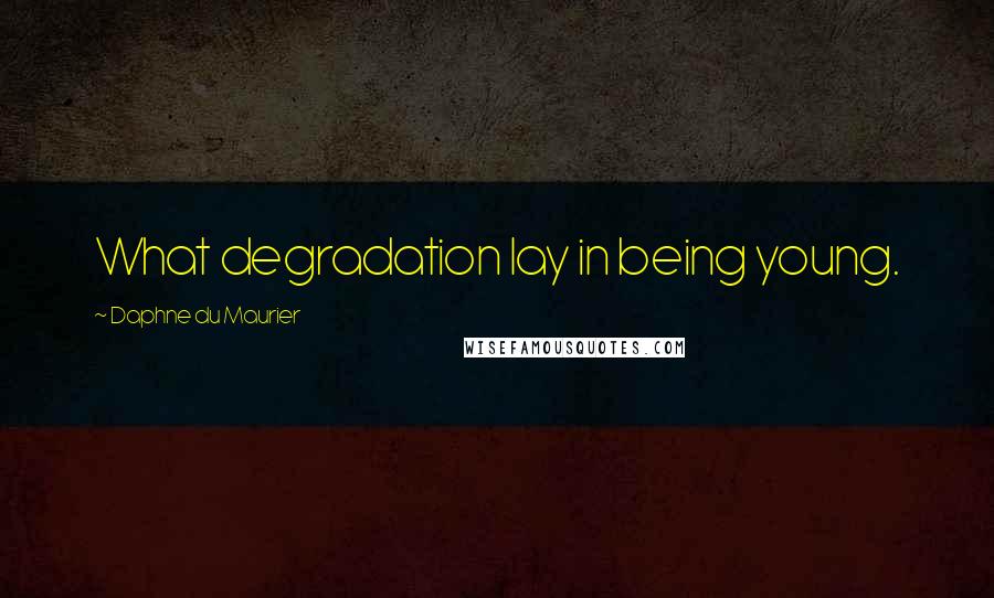 Daphne Du Maurier Quotes: What degradation lay in being young.