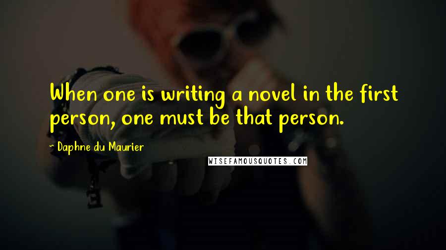 Daphne Du Maurier Quotes: When one is writing a novel in the first person, one must be that person.
