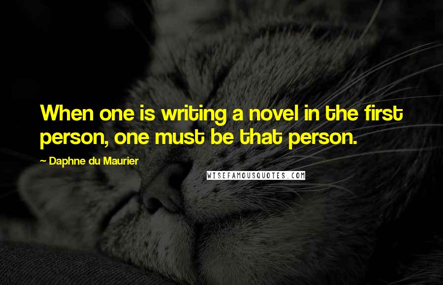 Daphne Du Maurier Quotes: When one is writing a novel in the first person, one must be that person.