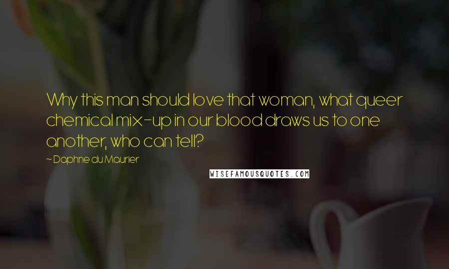 Daphne Du Maurier Quotes: Why this man should love that woman, what queer chemical mix-up in our blood draws us to one another, who can tell?