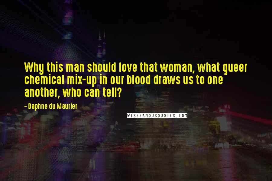 Daphne Du Maurier Quotes: Why this man should love that woman, what queer chemical mix-up in our blood draws us to one another, who can tell?