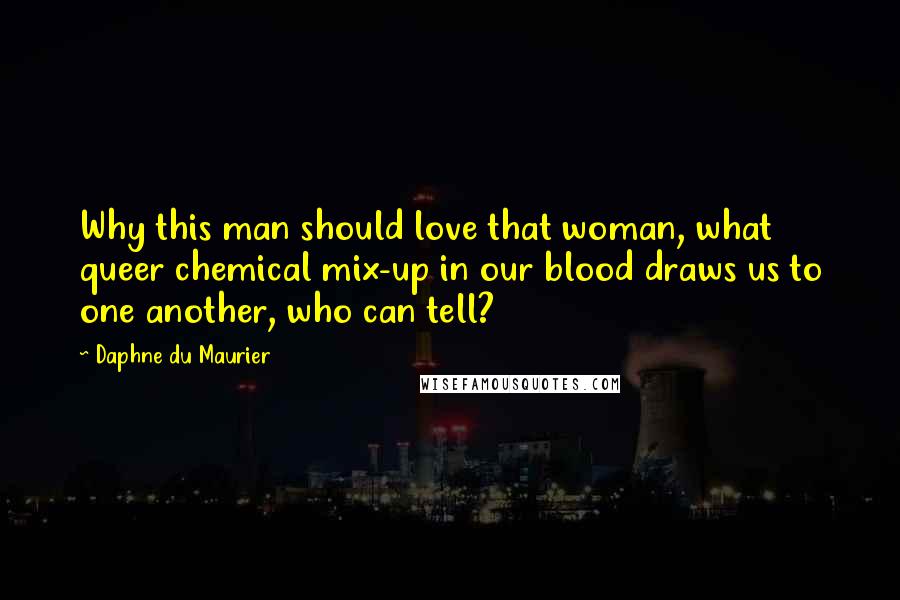 Daphne Du Maurier Quotes: Why this man should love that woman, what queer chemical mix-up in our blood draws us to one another, who can tell?