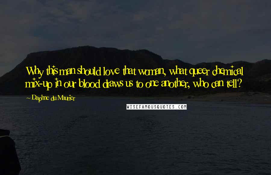 Daphne Du Maurier Quotes: Why this man should love that woman, what queer chemical mix-up in our blood draws us to one another, who can tell?