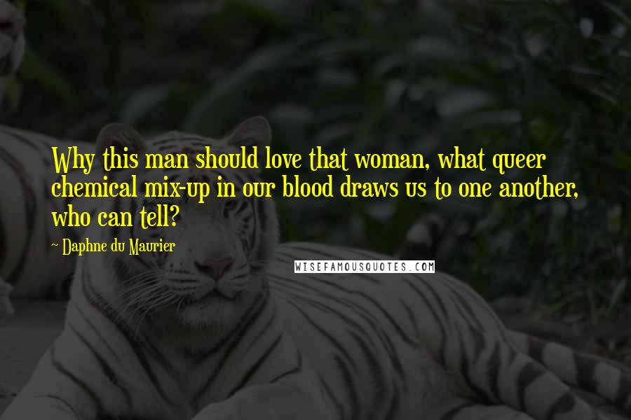 Daphne Du Maurier Quotes: Why this man should love that woman, what queer chemical mix-up in our blood draws us to one another, who can tell?