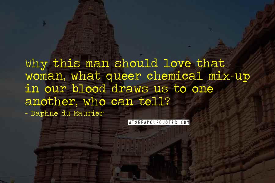 Daphne Du Maurier Quotes: Why this man should love that woman, what queer chemical mix-up in our blood draws us to one another, who can tell?