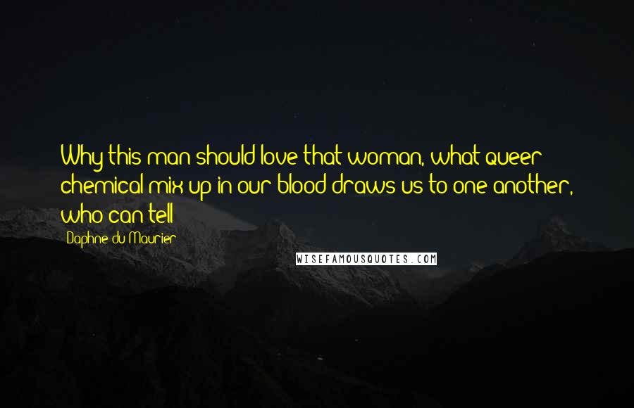 Daphne Du Maurier Quotes: Why this man should love that woman, what queer chemical mix-up in our blood draws us to one another, who can tell?