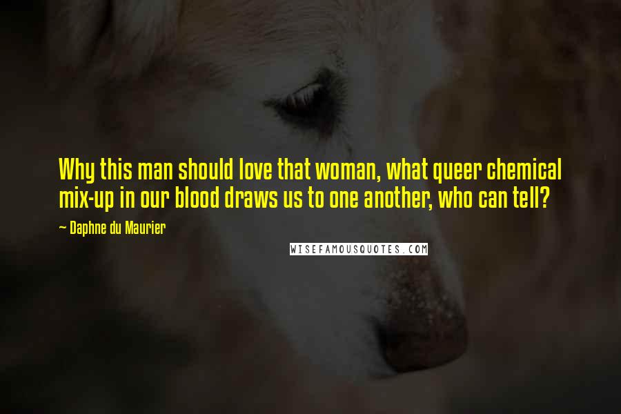 Daphne Du Maurier Quotes: Why this man should love that woman, what queer chemical mix-up in our blood draws us to one another, who can tell?