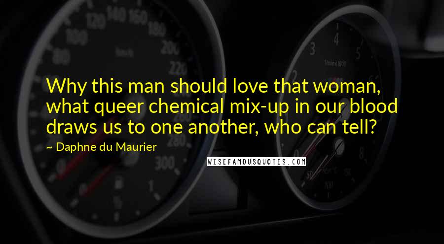 Daphne Du Maurier Quotes: Why this man should love that woman, what queer chemical mix-up in our blood draws us to one another, who can tell?