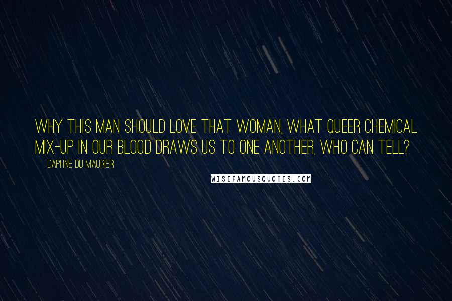 Daphne Du Maurier Quotes: Why this man should love that woman, what queer chemical mix-up in our blood draws us to one another, who can tell?