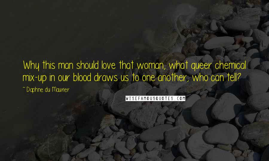 Daphne Du Maurier Quotes: Why this man should love that woman, what queer chemical mix-up in our blood draws us to one another, who can tell?