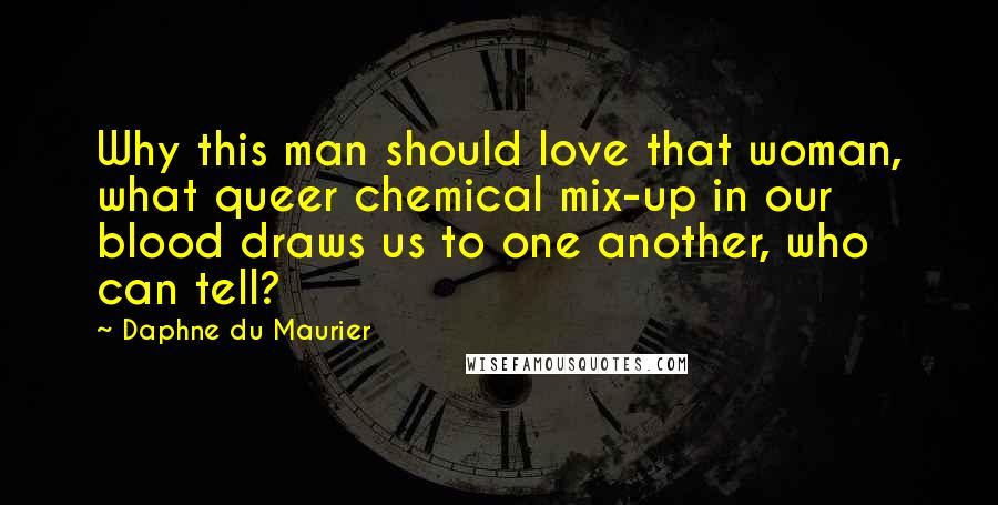 Daphne Du Maurier Quotes: Why this man should love that woman, what queer chemical mix-up in our blood draws us to one another, who can tell?